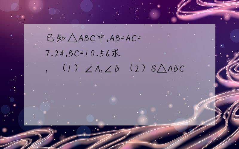 已知△ABC中,AB=AC=7.24,BC=10.56求：（1）∠A,∠B （2）S△ABC