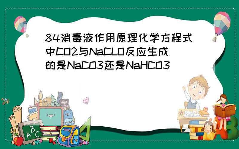 84消毒液作用原理化学方程式中CO2与NaCLO反应生成的是NaCO3还是NaHCO3