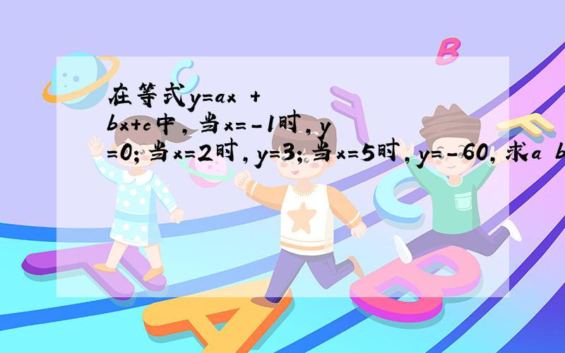 在等式y=ax²+bx+c中,当x=-1时,y=0；当x=2时,y=3；当x=5时,y=－60,求a b c的值题错了...是在等式y=ax²+bx+c中，当x=-1时,y=0；当x=2时,y=3；当x=5时，y=60，求a b c的值