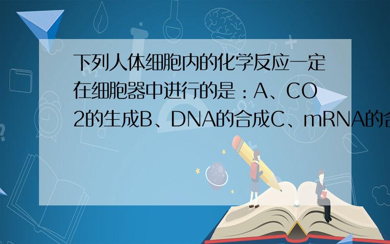 下列人体细胞内的化学反应一定在细胞器中进行的是：A、CO2的生成B、DNA的合成C、mRNA的合成D、ATP的生成CO2无氧呼吸过程在细胞质中产生DNA的合成和mRNA的合成主要在细胞核中而ATP生成场所有