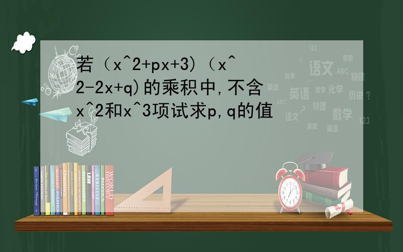 若（x^2+px+3)（x^2-2x+q)的乘积中,不含x^2和x^3项试求p,q的值