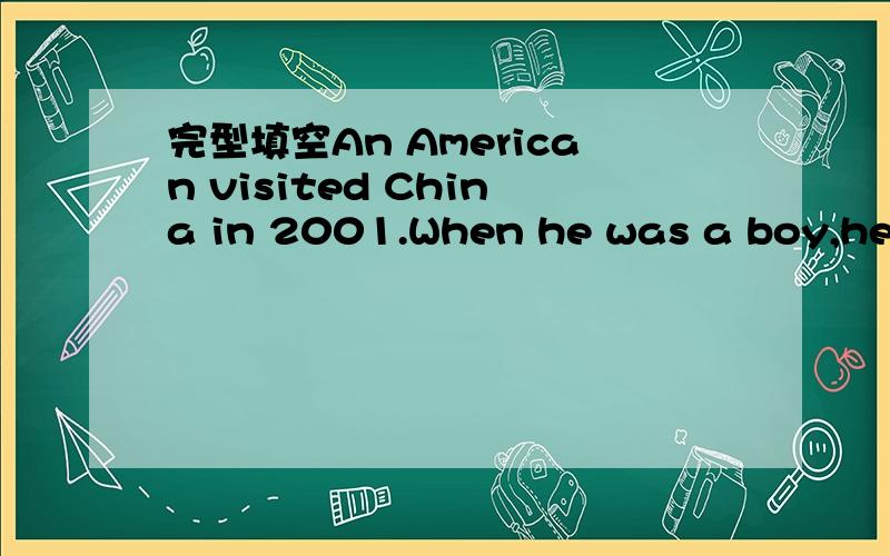 完型填空An American visited China in 2001.When he was a boy,he enjoy ____1____ to stories about this country ___2___ a long history.When he first came to Shanghai,the Chinese are very friendly to him.He ___3___ a lot of interesting things about t