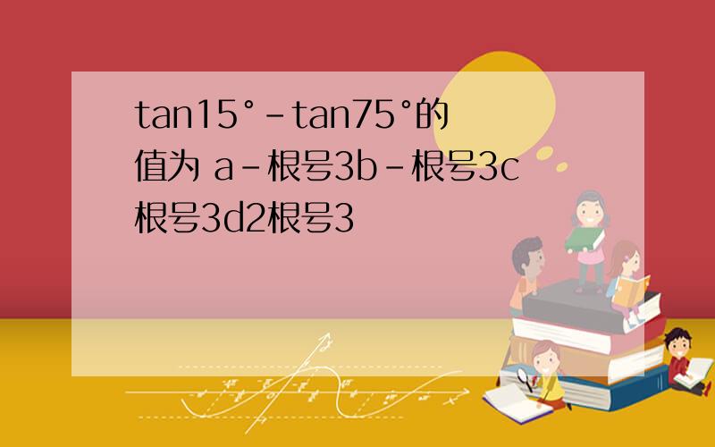 tan15°-tan75°的值为 a-根号3b-根号3c根号3d2根号3