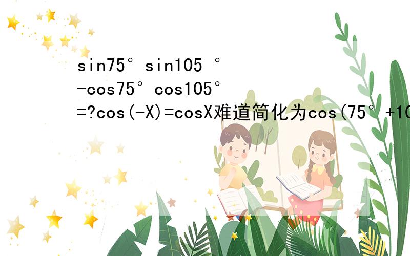 sin75°sin105 °-cos75°cos105°=?cos(-X)=cosX难道简化为cos(75°+105°)要把负号提前么?
