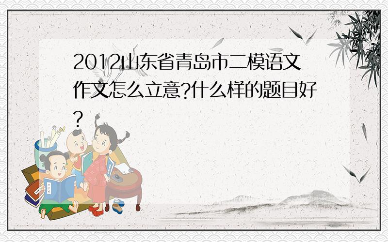 2012山东省青岛市二模语文作文怎么立意?什么样的题目好?