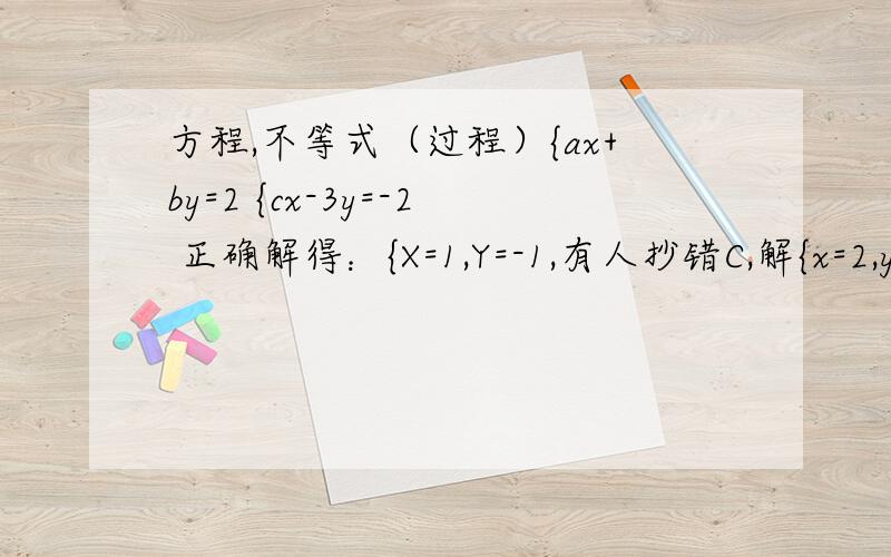 方程,不等式（过程）{ax+by=2 {cx-3y=-2 正确解得：{X=1,Y=-1,有人抄错C,解{x=2,y=-6,求a,b,c