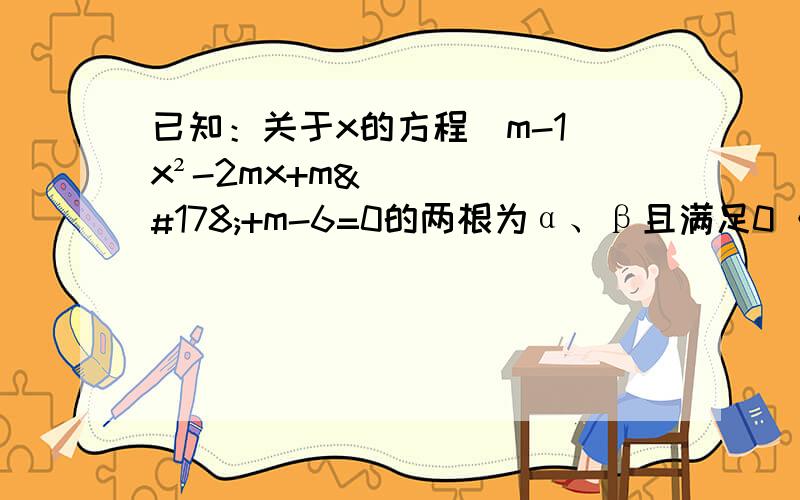 已知：关于x的方程（m-1）x²-2mx+m²+m-6=0的两根为α、β且满足0＜α＜1＜β,求：m的取值范围