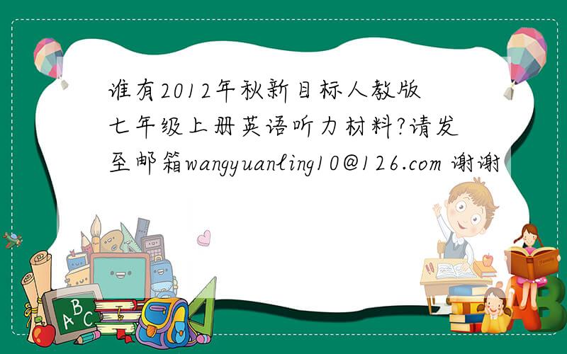谁有2012年秋新目标人教版七年级上册英语听力材料?请发至邮箱wangyuanling10@126.com 谢谢