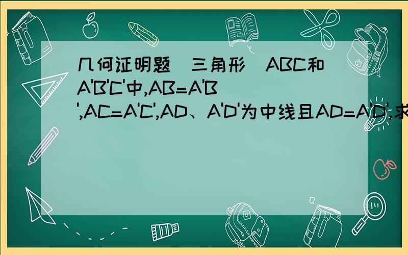 几何证明题（三角形）ABC和A'B'C'中,AB=A'B',AC=A'C',AD、A'D'为中线且AD=A'D',求证：角B=角B'A A' B D C B' D' C'上为简图