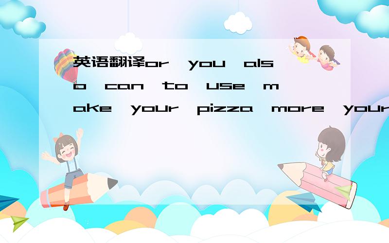 英语翻译or,you,also,can,to,use,make,your,pizza,more,your cake ,beautiful,vegetables.连词成句