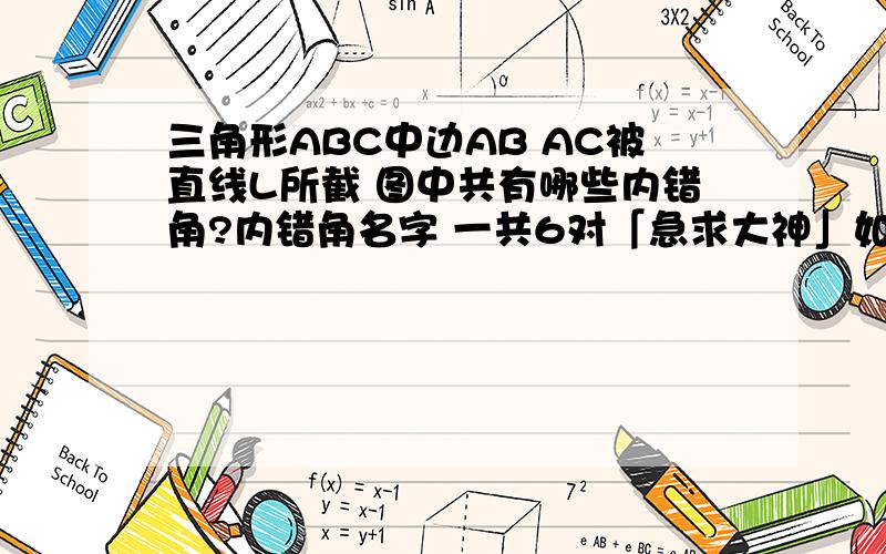 三角形ABC中边AB AC被直线L所截 图中共有哪些内错角?内错角名字 一共6对「急求大神」如图 三角形ABC中边AB AC被直线L所截 图中共有哪些内错角?内错角名字 一共6对!