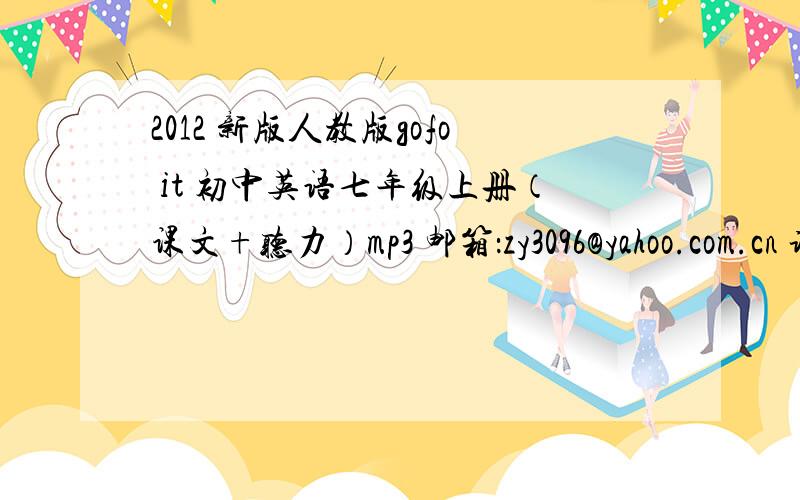 2012 新版人教版gofo it 初中英语七年级上册（课文+听力）mp3 邮箱：zy3096@yahoo.com.cn 谢谢!