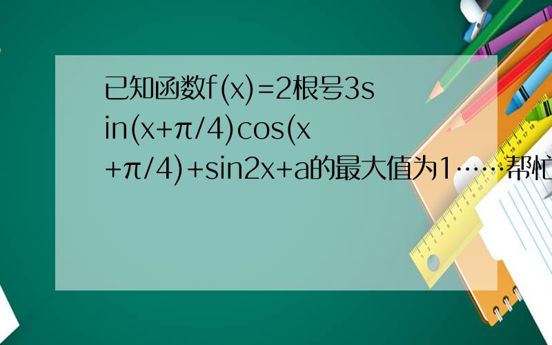 已知函数f(x)=2根号3sin(x+π/4)cos(x+π/4)+sin2x+a的最大值为1……帮忙丫~已知函数f(x)=2根号3sin(x+π/4)cos(x+π/4)+sin2x+a的最大值为1,（1）求常数a的值（2）求函数f(x)的单调增区间（3）若将f(x)的图像向