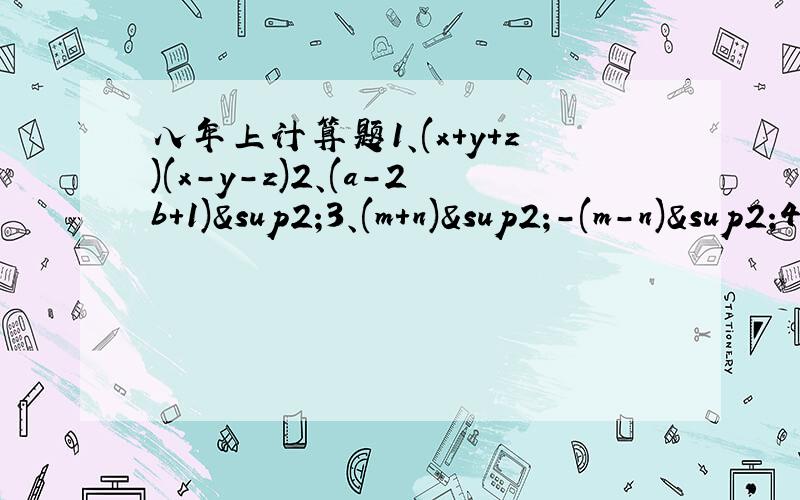 八年上计算题1、(x+y+z)(x-y-z)2、(a-2b+1)²3、(m+n)²-(m-n)²4、(m+n)²×(m-n)²5、已知a+b=5,ab=3,求a²+b²的值.(提示:利用公式(a+b²)=a²+2ab+b²)我也需要过程，谢谢了！！