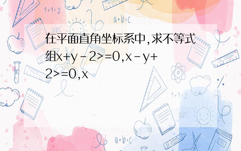 在平面直角坐标系中,求不等式组x+y-2>=0,x-y+2>=0,x