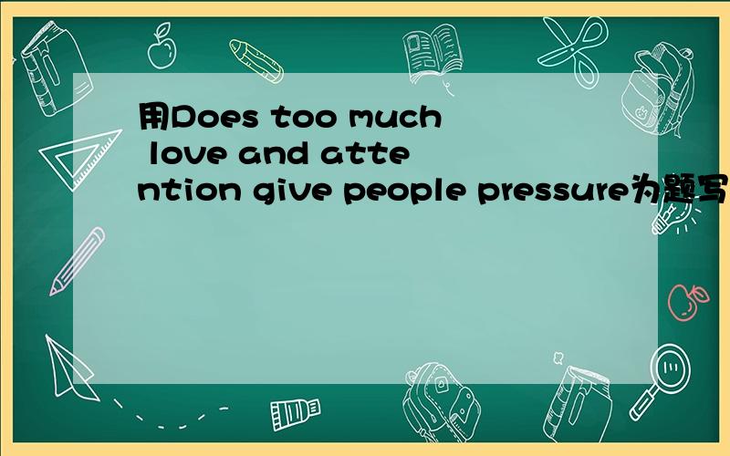 用Does too much love and attention give people pressure为题写一篇英语作文,