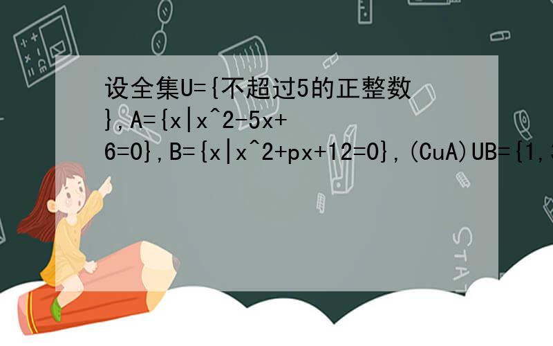 设全集U={不超过5的正整数},A={x|x^2-5x+6=0},B={x|x^2+px+12=0},(CuA)UB={1,3,4,5}.求A并B