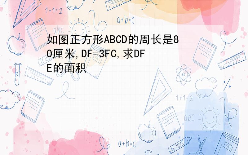 如图正方形ABCD的周长是80厘米,DF=3FC,求DFE的面积
