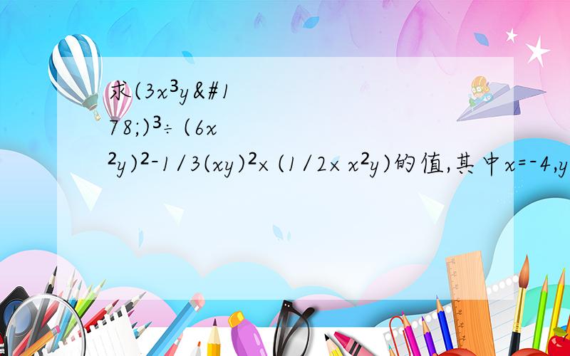 求(3x³y²)³÷(6x²y)²-1/3(xy)²×(1/2×x²y)的值,其中x=-4,y=-1/2