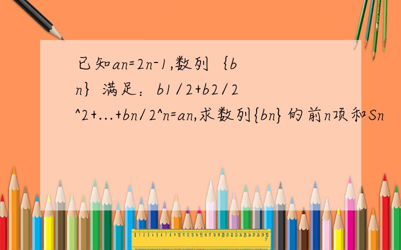 已知an=2n-1,数列｛bn｝满足：b1/2+b2/2^2+...+bn/2^n=an,求数列{bn}的前n项和Sn