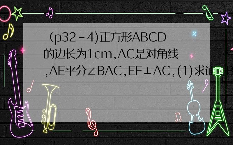 （p32-4)正方形ABCD的边长为1cm,AC是对角线,AE平分∠BAC,EF⊥AC,(1)求证：BE=CF;(2)求BE的长.