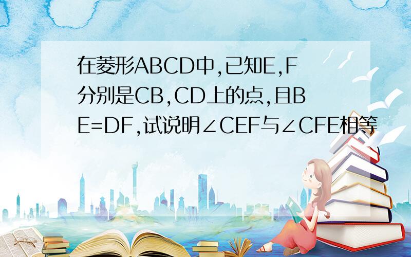 在菱形ABCD中,已知E,F分别是CB,CD上的点,且BE=DF,试说明∠CEF与∠CFE相等
