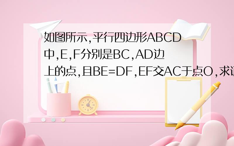 如图所示,平行四边形ABCD中,E,F分别是BC,AD边上的点,且BE=DF,EF交AC于点O,求证OE=OF