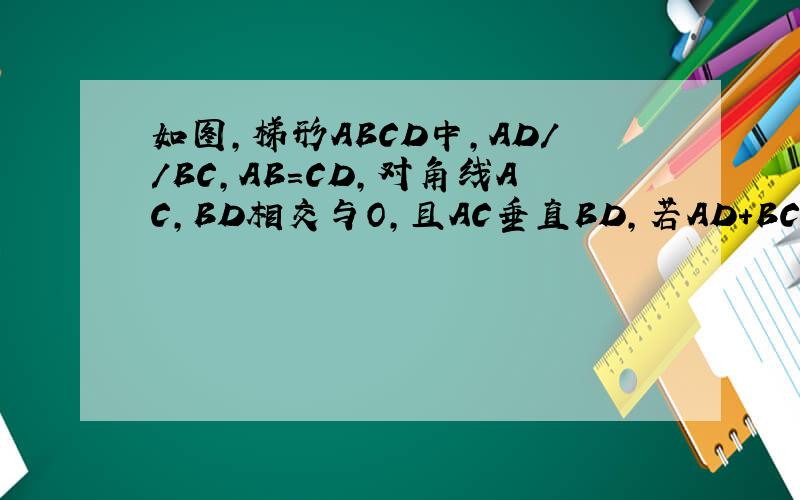 如图,梯形ABCD中,AD//BC,AB=CD,对角线AC,BD相交与O,且AC垂直BD,若AD+BC=4根号2 cm,求:(1)对角线AC的长;(2)梯形ABCD的面积.