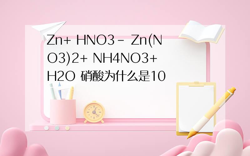Zn+ HNO3- Zn(NO3)2+ NH4NO3+ H2O 硝酸为什么是10