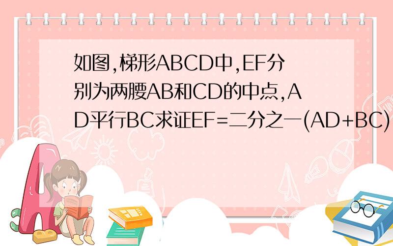 如图,梯形ABCD中,EF分别为两腰AB和CD的中点,AD平行BC求证EF=二分之一(AD+BC)图可能有点不清楚AB中间那个就是E，CD中间那个是F