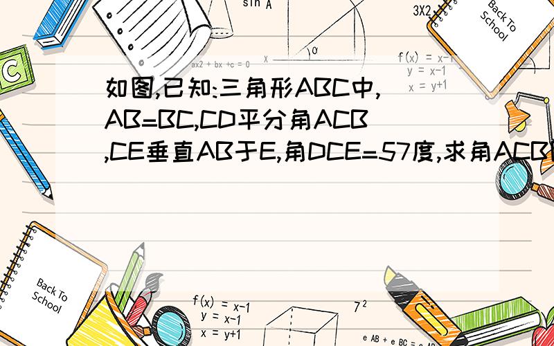 如图,已知:三角形ABC中,AB=BC,CD平分角ACB,CE垂直AB于E,角DCE=57度,求角ACB图,