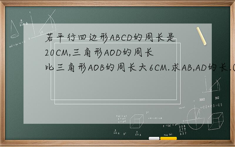 若平行四边形ABCD的周长是20CM,三角形AOD的周长比三角形AOB的周长大6CM.求AB,AD的长.(图如下)要有过程,八年级下