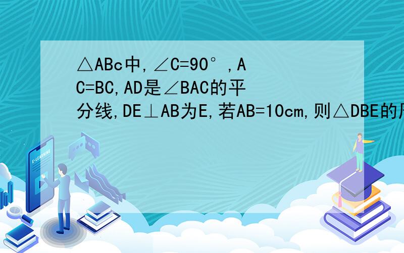 △ABc中,∠C=90°,AC=BC,AD是∠BAC的平分线,DE⊥AB为E,若AB=10cm,则△DBE的周长是多少?