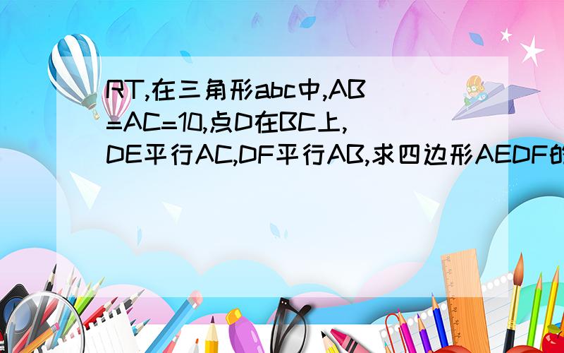 RT,在三角形abc中,AB=AC=10,点D在BC上,DE平行AC,DF平行AB,求四边形AEDF的周长.