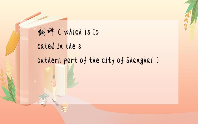 翻译（which is located in the southern part of the city of Shanghai）