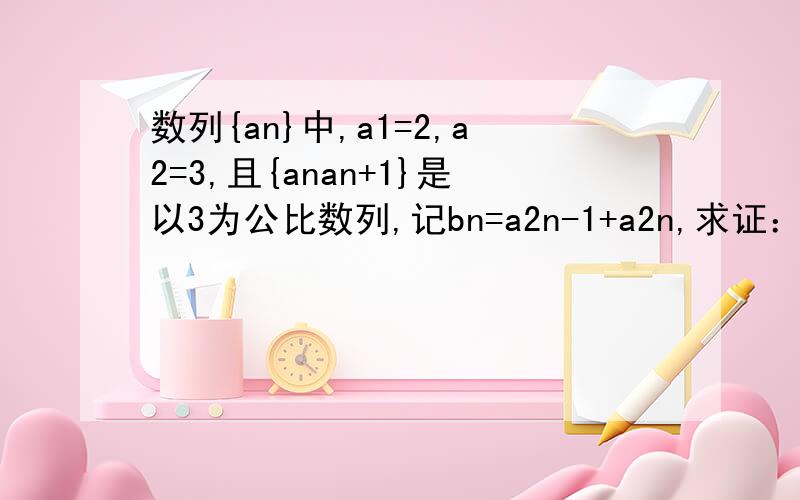 数列{an}中,a1=2,a2=3,且{anan+1}是以3为公比数列,记bn=a2n-1+a2n,求证：{bn}是等比数列