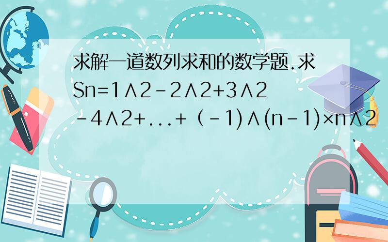 求解一道数列求和的数学题.求Sn=1∧2-2∧2+3∧2-4∧2+...+（-1)∧(n-1)×n∧2