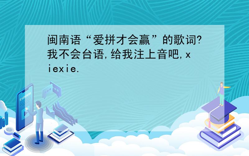 闽南语“爱拼才会赢”的歌词?我不会台语,给我注上音吧,xiexie.