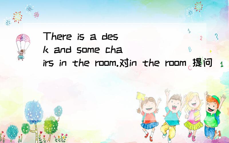 There is a desk and some chairs in the room.对in the room 提问