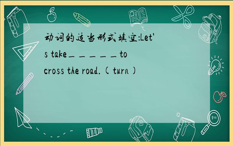 动词的适当形式填空：Let's take_____to cross the road.(turn)