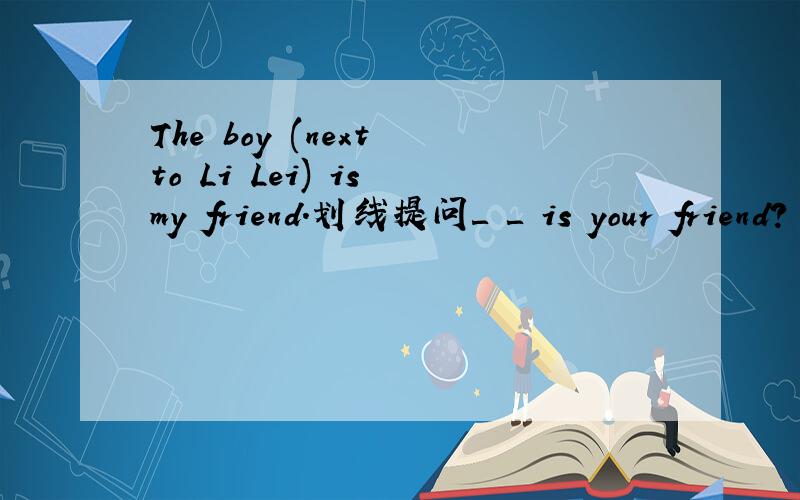 The boy (next to Li Lei) is my friend.划线提问＿ ＿ is your friend?