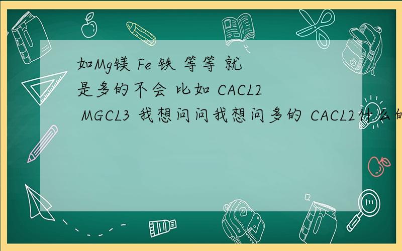 如Mg镁 Fe 铁 等等 就是多的不会 比如 CACL2 MGCL3 我想问问我想问多的 CACL2什么的 不是这种单个的 CCL4叫四氯化碳 就是这种类型的