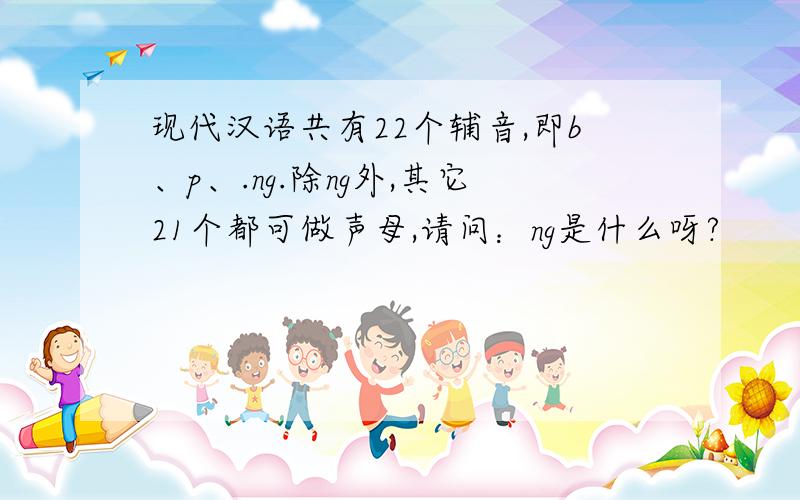 现代汉语共有22个辅音,即b、p、.ng.除ng外,其它21个都可做声母,请问：ng是什么呀?