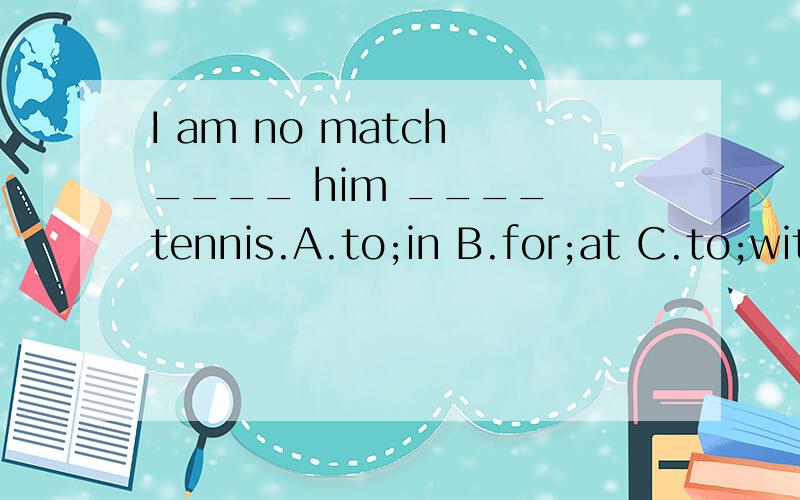 I am no match ____ him ____ tennis.A.to;in B.for;at C.to;with D.for;with要讲楚为什么!