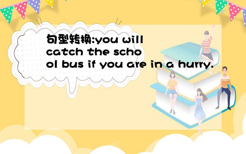 句型转换:you will catch the school bus if you are in a hurry.
