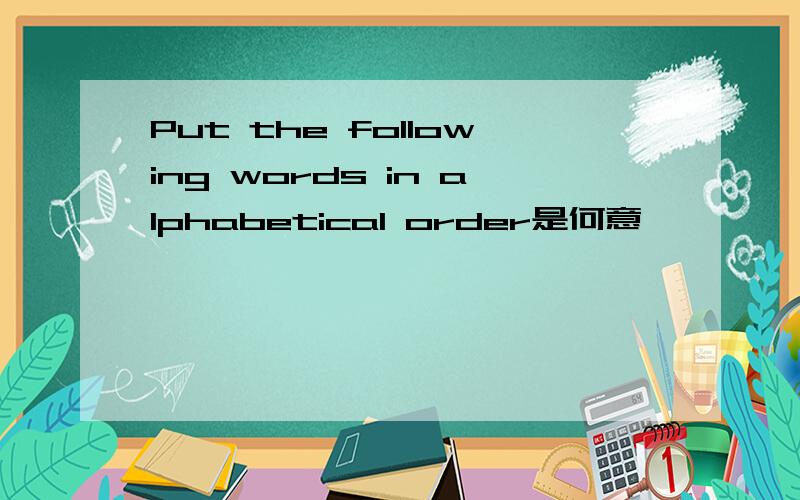 Put the following words in alphabetical order是何意