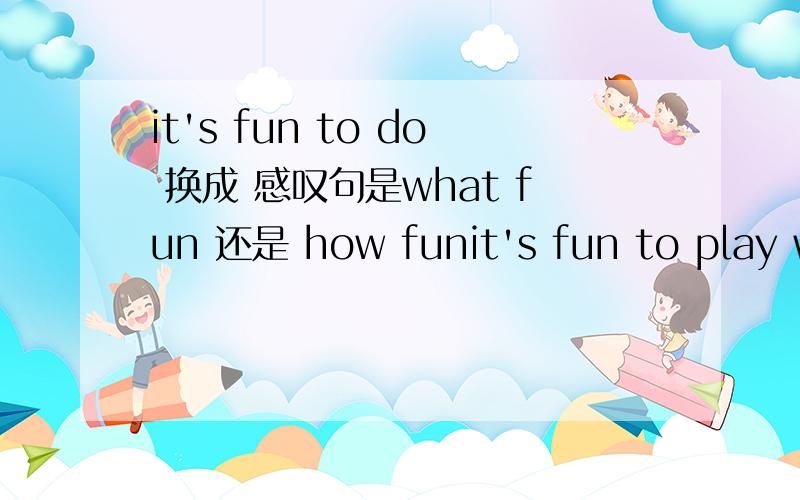 it's fun to do 换成 感叹句是what fun 还是 how funit's fun to play with them=______ _______ it is to play with them.