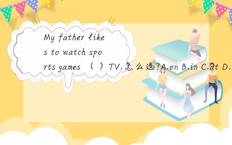 My father likes to watch sports games （ ）TV.怎么选?A.on B.in C.at D.for.