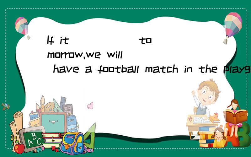If it _____ tomorrow,we will have a football match in the playground.A.rains B.doesn一撇t rain C.will rain D.won一撇t rain