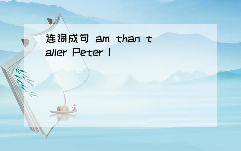 连词成句 am than taller Peter I